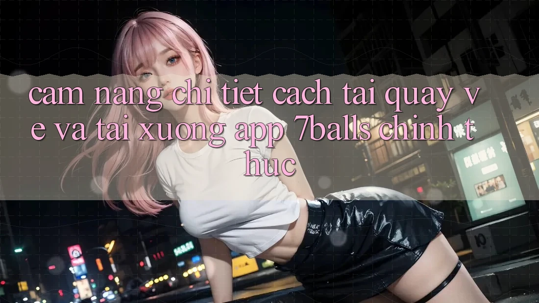 Cẩm nang Chi Tiết Cách Tải quay về Và Tải xuống App 7balls Chính Thức