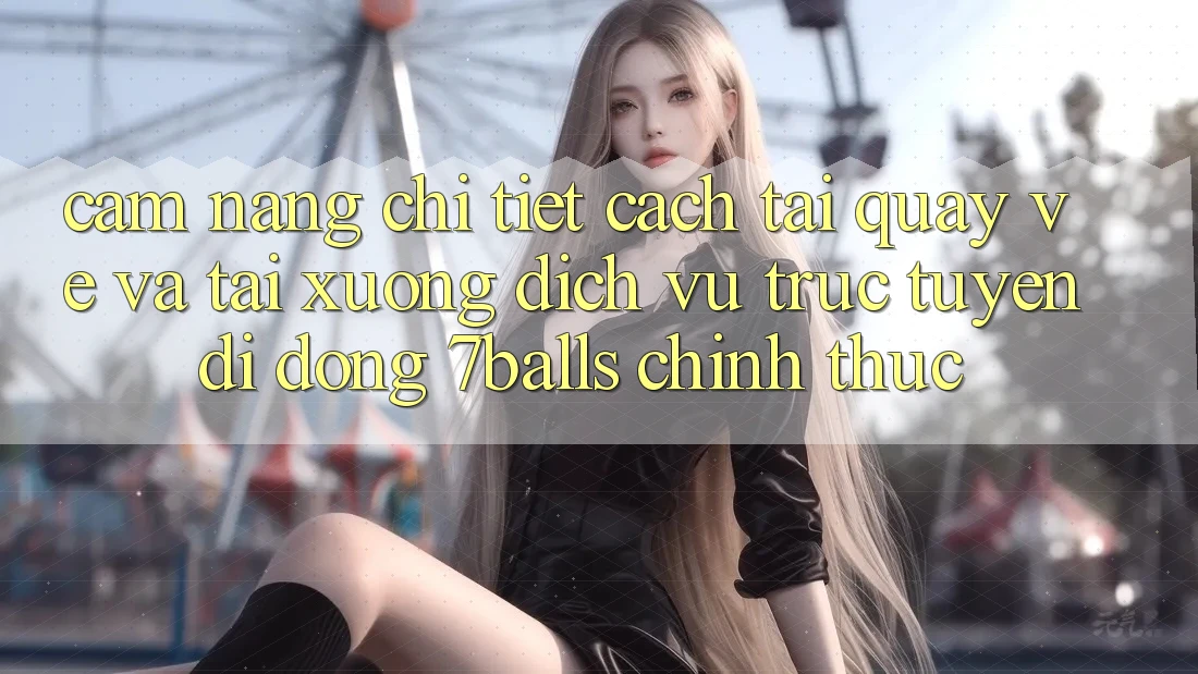 Cẩm nang Chi Tiết Cách Tải quay về Và Tải xuống Dịch vụ trực tuyến di động 7balls Chính Thức