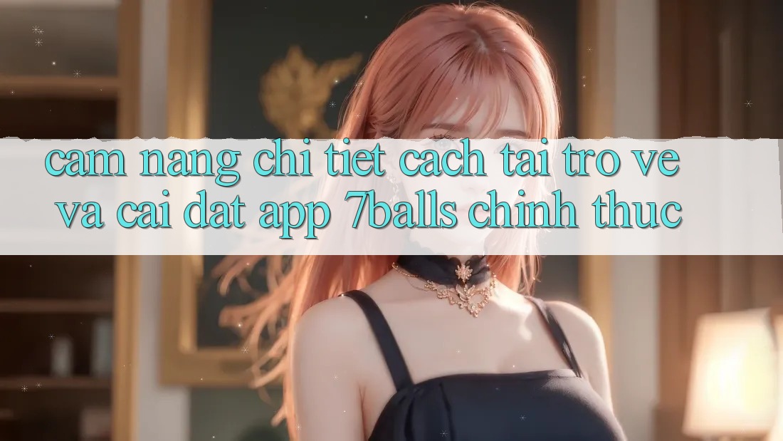 Cẩm nang Chi Tiết Cách Tải trở về Và Cài Đặt App 7balls Chính Thức Cẩm nang Chi Tiết Cách Tải trở về Và Cài Đặt App 7balls Chính Thức