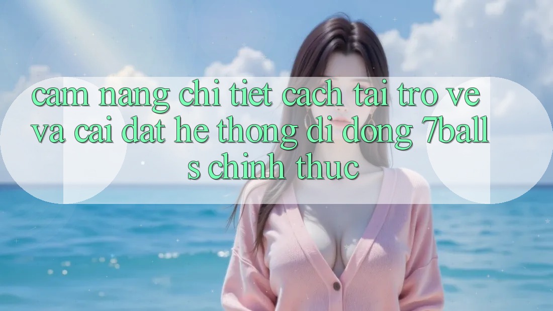 Cẩm nang Chi Tiết Cách Tải trở về Và Cài Đặt Hệ thống di động 7balls Chính Thức