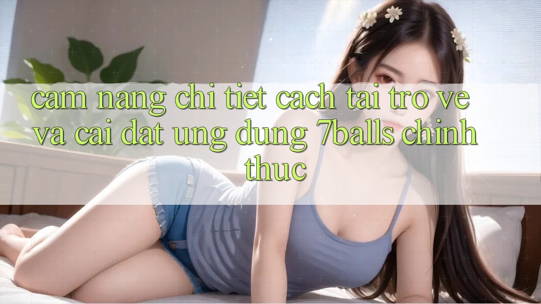 Cẩm nang Chi Tiết Cách Tải trở về Và Cài Đặt Ứng dụng 7balls Chính Thức