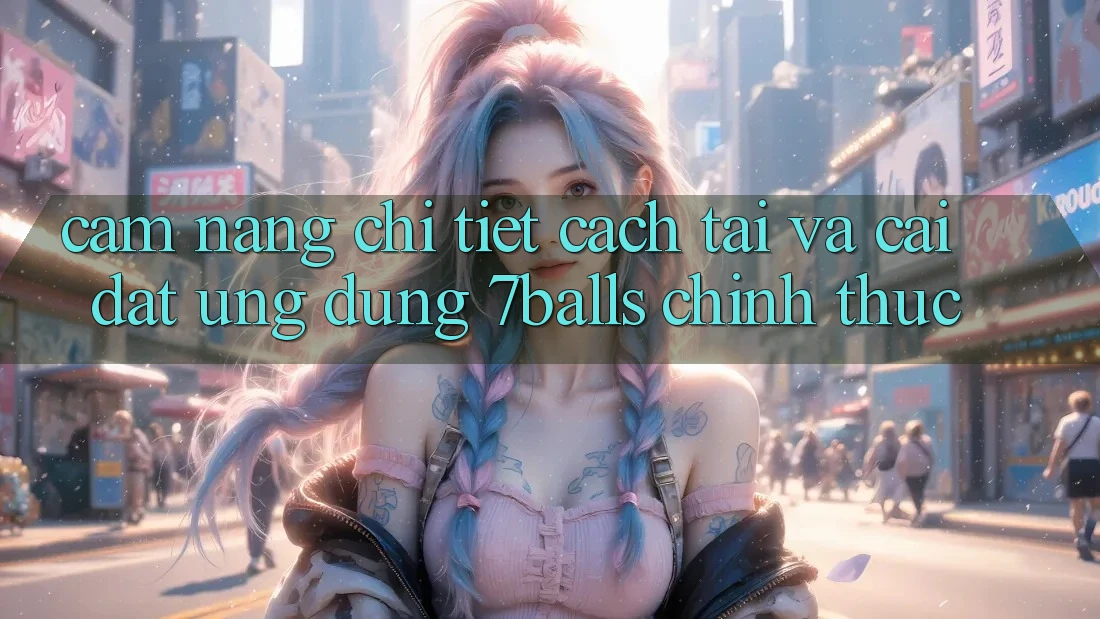 Cẩm nang Chi Tiết Cách Tải Và Cài Đặt Ứng dụng 7balls Chính Thức Cẩm nang Chi Tiết Cách Tải Và Cài Đặt Ứng dụng 7balls Chính Thức