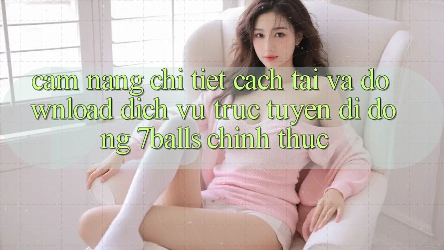 Cẩm nang Chi Tiết Cách Tải Và Download Dịch vụ trực tuyến di động 7balls Chính Thức