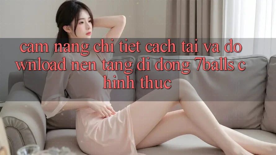 Cẩm nang Chi Tiết Cách Tải Và Download Nền tảng di động 7balls Chính Thức Cẩm nang Chi Tiết Cách Tải Và Download Nền tảng di động 7balls Chính Thức