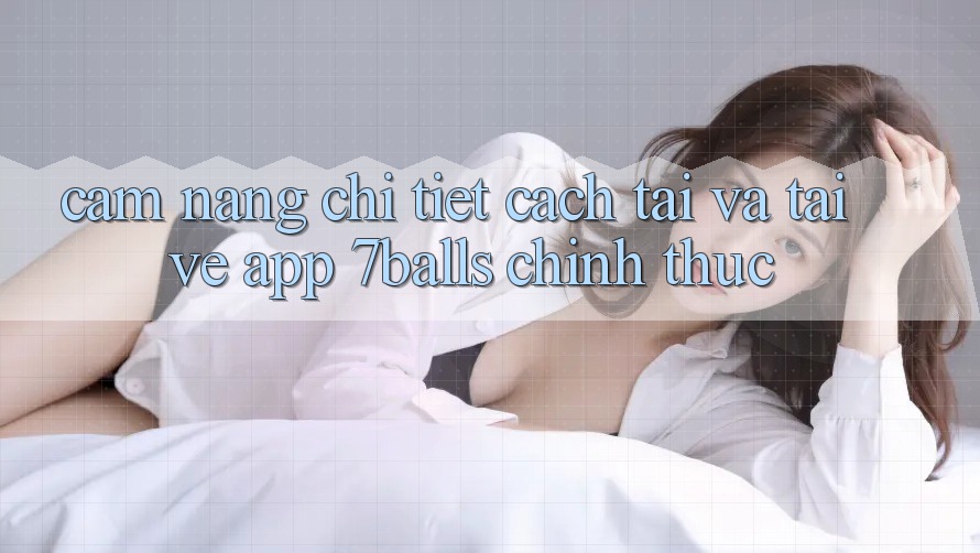 Cẩm nang Chi Tiết Cách Tải Và Tải về App 7balls Chính Thức