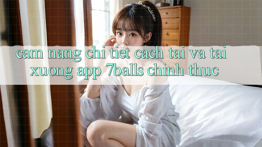 Cẩm nang Chi Tiết Cách Tải Và Tải xuống App 7balls Chính Thức Cẩm nang Chi Tiết Cách Tải Và Tải xuống App 7balls Chính Thức