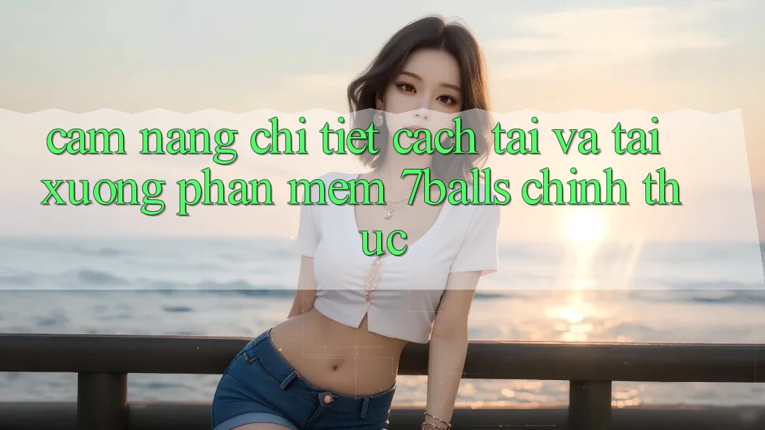 Cẩm nang Chi Tiết Cách Tải Và Tải xuống Phần mềm 7balls Chính Thức