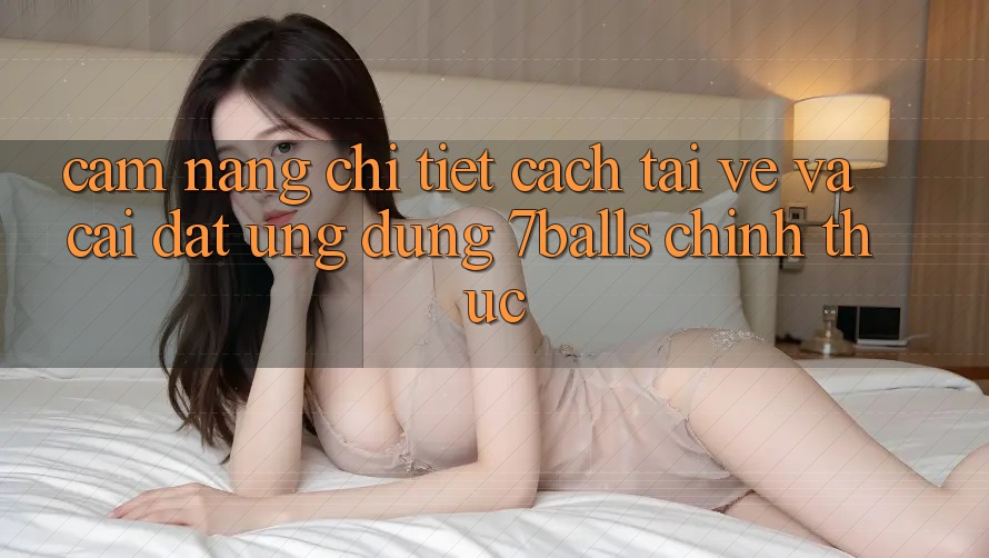 Cẩm nang Chi Tiết Cách Tải về Và Cài Đặt Ứng dụng 7balls Chính Thức