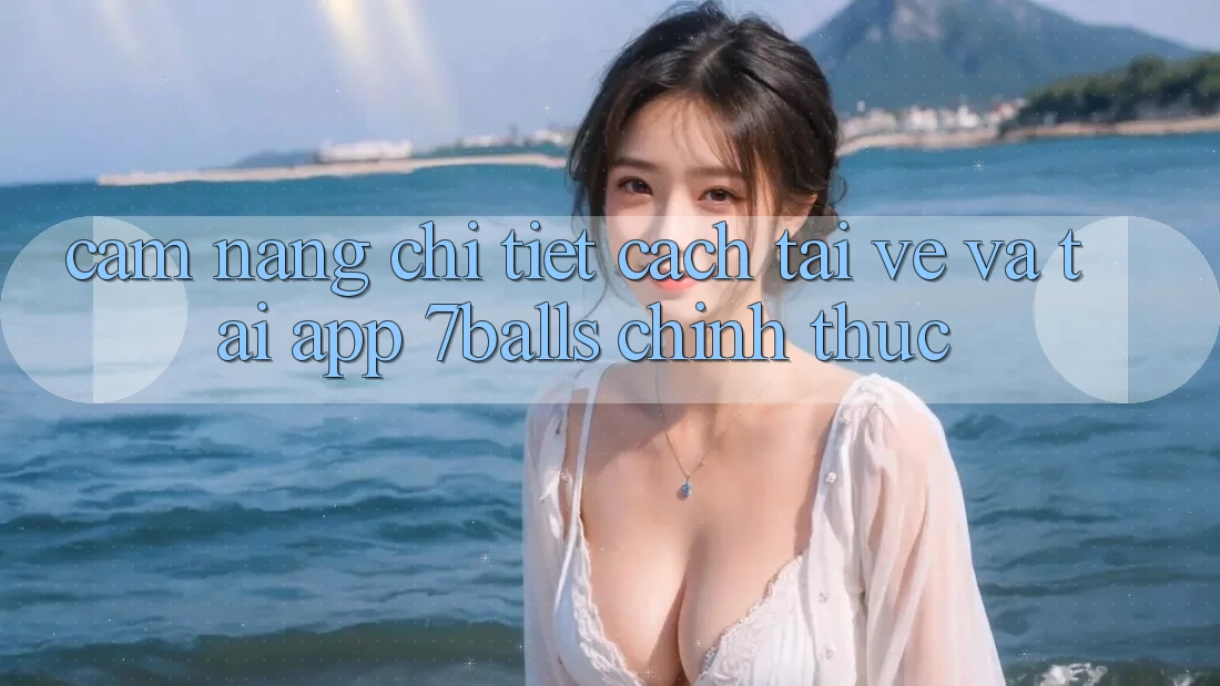 Cẩm nang Chi Tiết Cách Tải về Và Tải App 7balls Chính Thức Cẩm nang Chi Tiết Cách Tải về Và Tải App 7balls Chính Thức