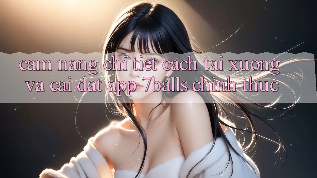 Cẩm nang Chi Tiết Cách Tải xuống Và Cài Đặt App 7balls Chính Thức Cẩm nang Chi Tiết Cách Tải xuống Và Cài Đặt App 7balls Chính Thức