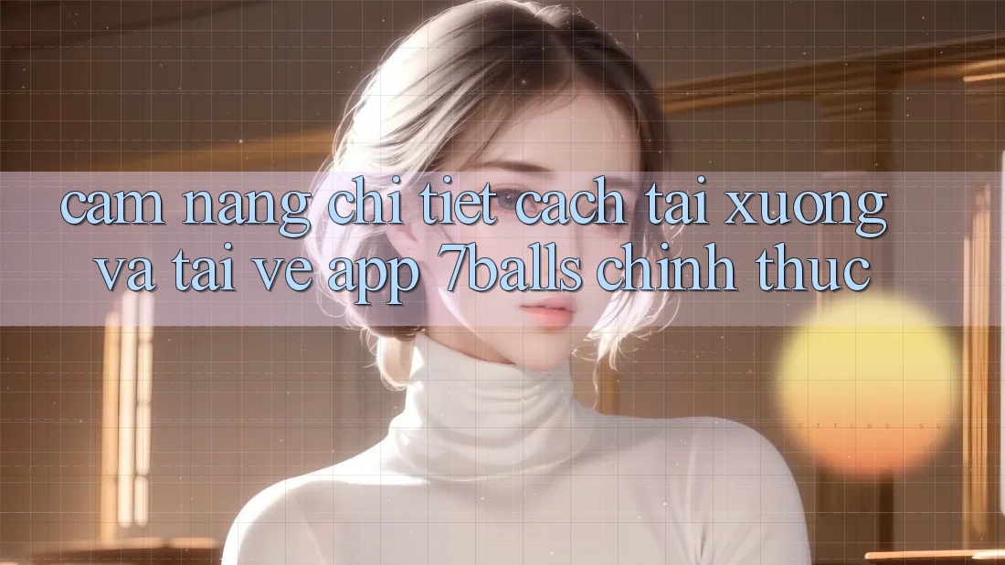 Cẩm nang Chi Tiết Cách Tải xuống Và Tải về App 7balls Chính Thức Cẩm nang Chi Tiết Cách Tải xuống Và Tải về App 7balls Chính Thức