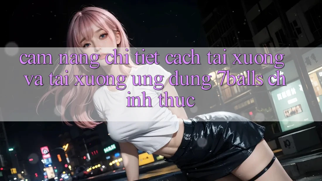 Cẩm nang Chi Tiết Cách Tải xuống Và Tải xuống Ứng dụng 7balls Chính Thức