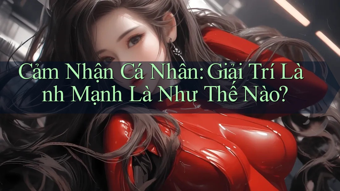 Cảm Nhận Cá Nhân: Giải Trí Lành Mạnh Là Như Thế Nào?