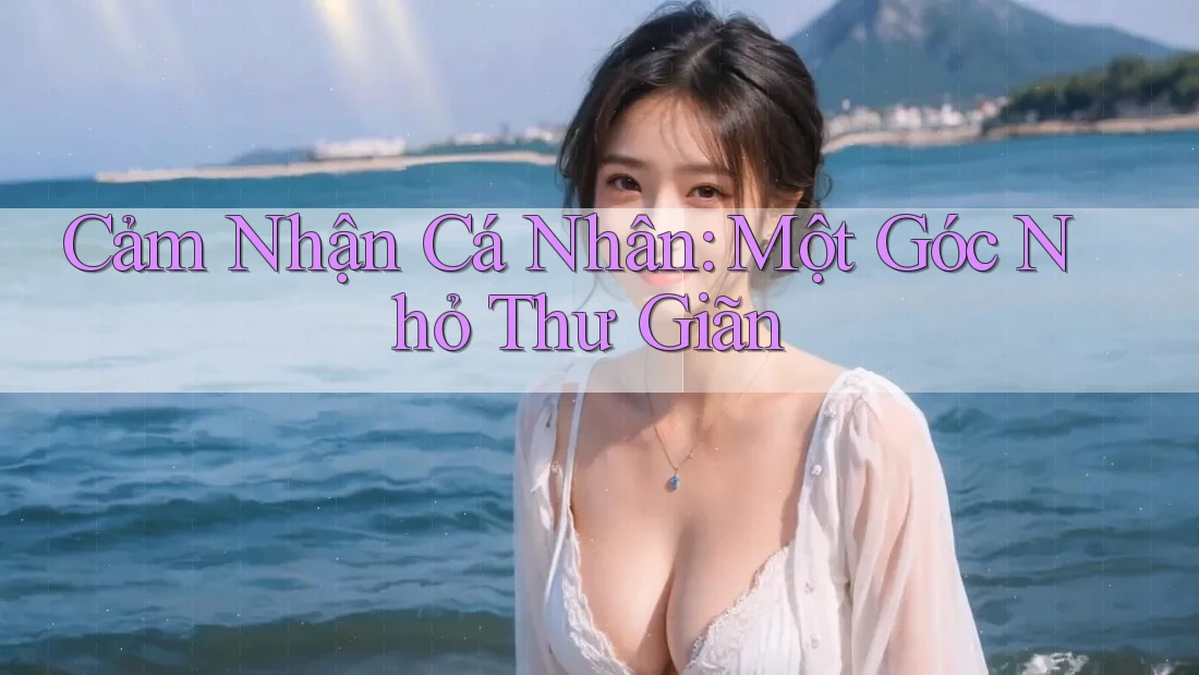 Cảm Nhận Cá Nhân: Một Góc Nhỏ Thư Giãn Cảm Nhận Cá Nhân: Một Góc Nhỏ Thư Giãn