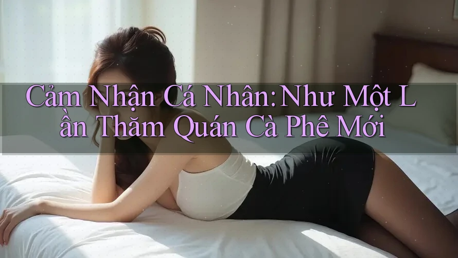 Cảm Nhận Cá Nhân: Như Một Lần Thăm Quán Cà Phê Mới Cảm Nhận Cá Nhân: Như Một Lần Thăm Quán Cà Phê Mới
