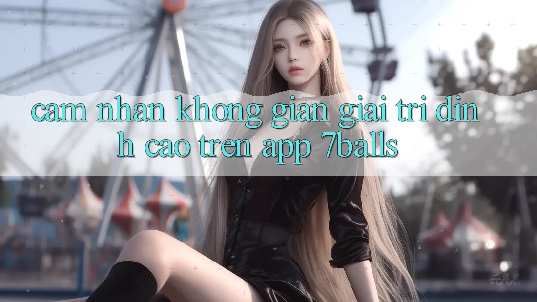 Cảm nhận Không Gian Giải Trí Đỉnh Cao Trên App 7balls