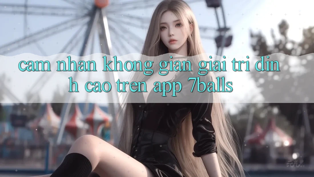 Cảm nhận Không Gian Giải Trí Đỉnh Cao Trên App 7balls