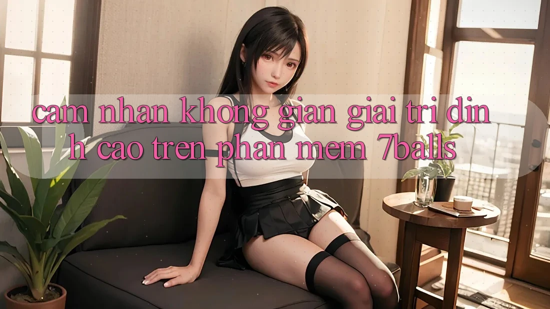 Cảm nhận Không Gian Giải Trí Đỉnh Cao Trên Phần mềm 7balls