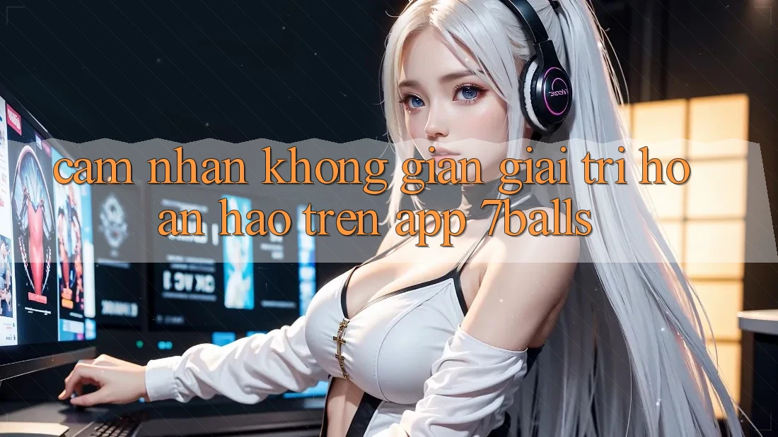 Cảm nhận Không Gian Giải Trí Hoàn hảo Trên App 7balls