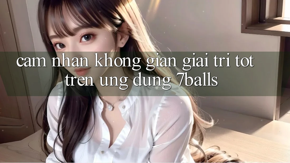 Cảm nhận Không Gian Giải Trí Tốt Trên Ứng dụng 7balls Cảm nhận Không Gian Giải Trí Tốt Trên Ứng dụng 7balls