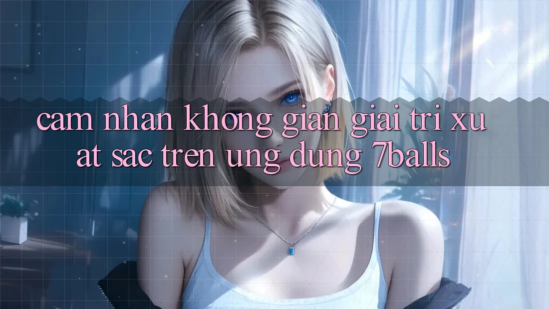 Cảm nhận Không Gian Giải Trí Xuất sắc Trên Ứng dụng 7balls Cảm nhận Không Gian Giải Trí Xuất sắc Trên Ứng dụng 7balls