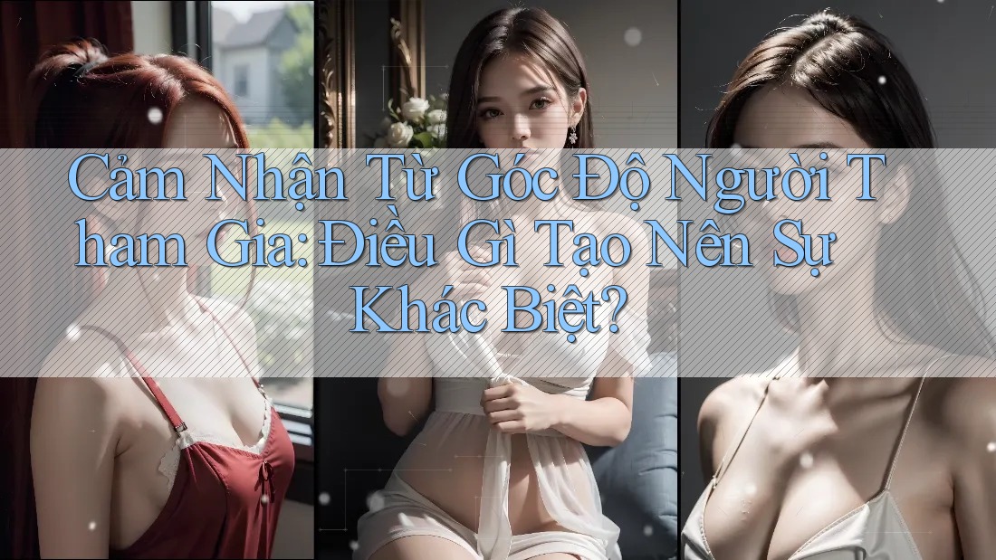 Cảm Nhận Từ Góc Độ Người Tham Gia: Điều Gì Tạo Nên Sự Khác Biệt? Cảm Nhận Từ Góc Độ Người Tham Gia: Điều Gì Tạo Nên Sự Khác Biệt?