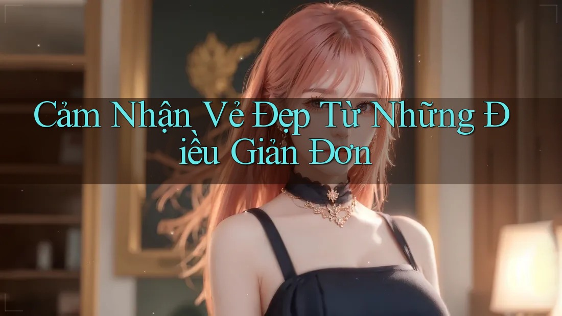 Cảm Nhận Vẻ Đẹp Từ Những Điều Giản Đơn Cảm Nhận Vẻ Đẹp Từ Những Điều Giản Đơn