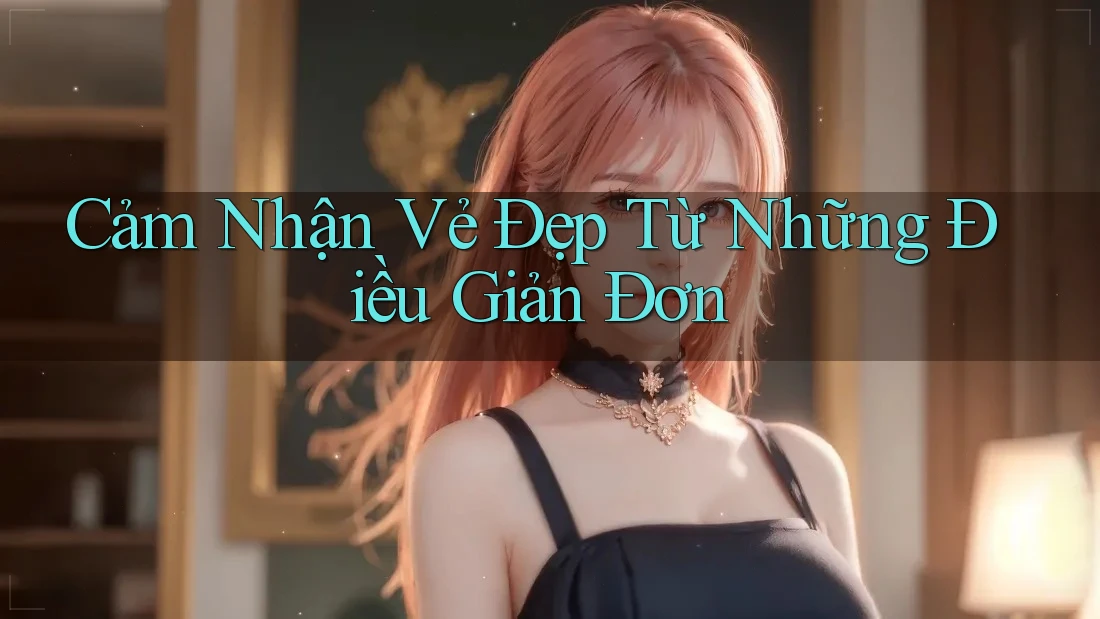 Cảm Nhận Vẻ Đẹp Từ Những Điều Giản Đơn Cảm Nhận Vẻ Đẹp Từ Những Điều Giản Đơn