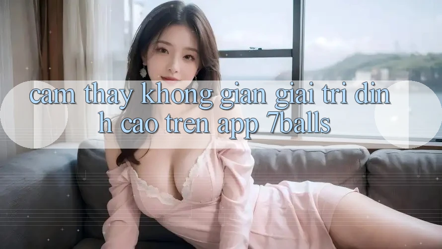 Cảm thấy Không Gian Giải Trí Đỉnh cao Trên App 7balls Cảm thấy Không Gian Giải Trí Đỉnh cao Trên App 7balls