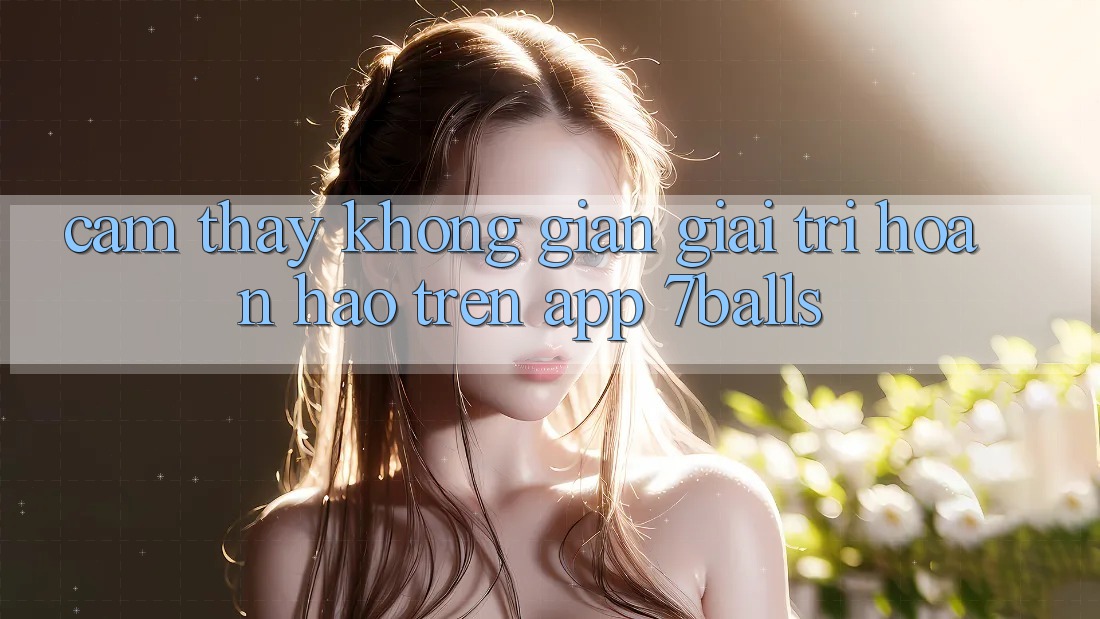 Cảm thấy Không Gian Giải Trí Hoàn hảo Trên App 7balls