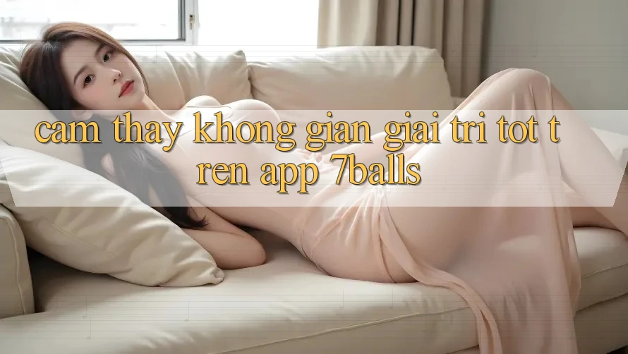 Cảm thấy Không Gian Giải Trí Tốt Trên App 7balls