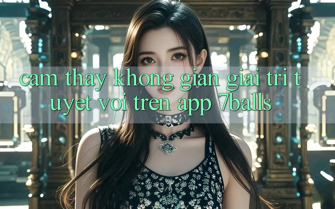 Cảm thấy Không Gian Giải Trí Tuyệt vời Trên App 7balls