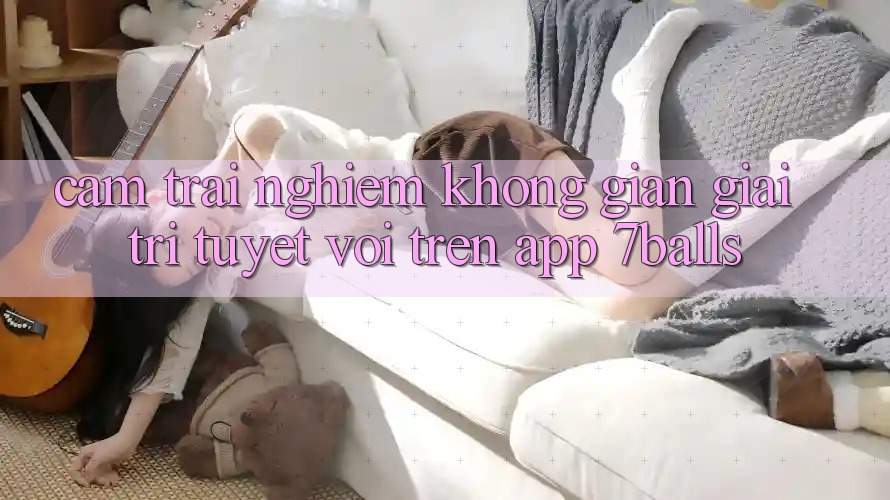 Cảm trải nghiệm Không Gian Giải Trí Tuyệt vời Trên App 7balls Cảm trải nghiệm Không Gian Giải Trí Tuyệt vời Trên App 7balls