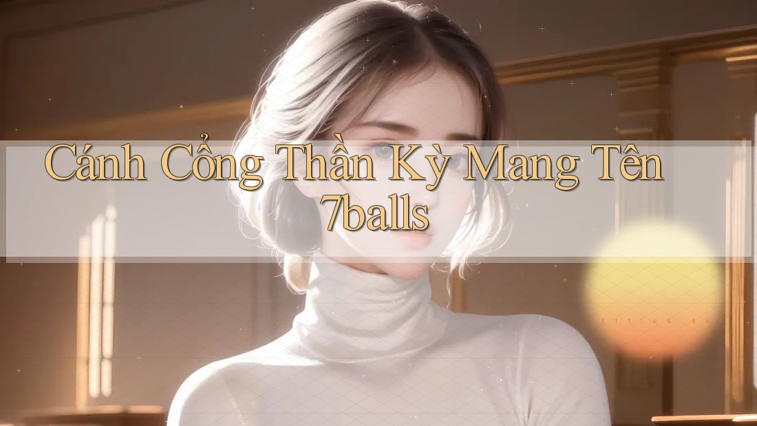 Cánh Cổng Thần Kỳ Mang Tên 7balls Cánh Cổng Thần Kỳ Mang Tên 7balls
