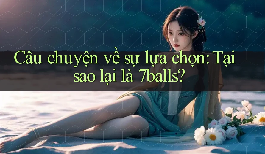 Câu chuyện về sự lựa chọn: Tại sao lại là 7balls? Câu chuyện về sự lựa chọn: Tại sao lại là 7balls?