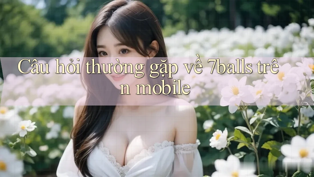 Câu hỏi thường gặp về 7balls trên mobile