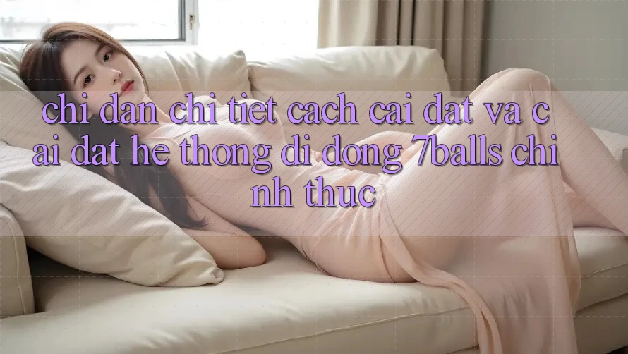 Chỉ dẫn Chi Tiết Cách Cài đặt Và Cài Đặt Hệ thống di động 7balls Chính Thức Chỉ dẫn Chi Tiết Cách Cài đặt Và Cài Đặt Hệ thống di động 7balls Chính Thức