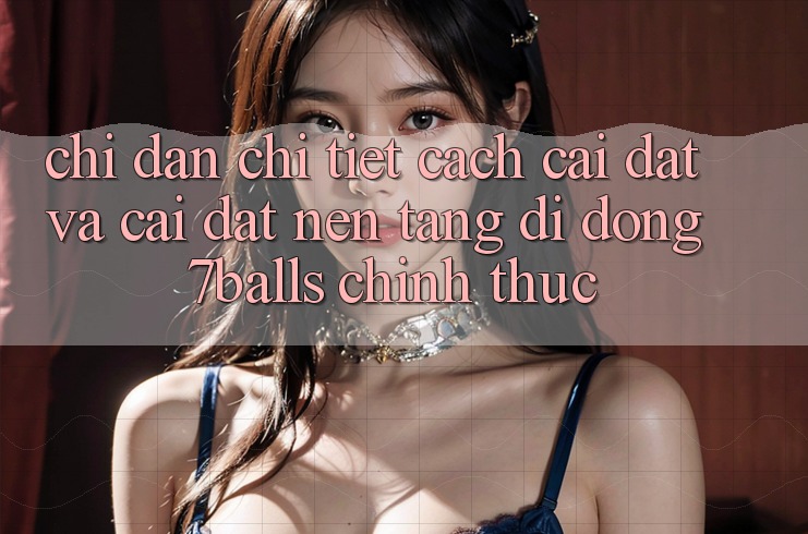 Chỉ dẫn Chi Tiết Cách Cài đặt Và Cài Đặt Nền tảng di động 7balls Chính Thức