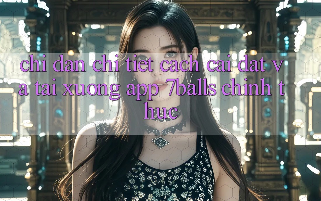Chỉ dẫn Chi Tiết Cách Cài đặt Và Tải xuống App 7balls Chính Thức