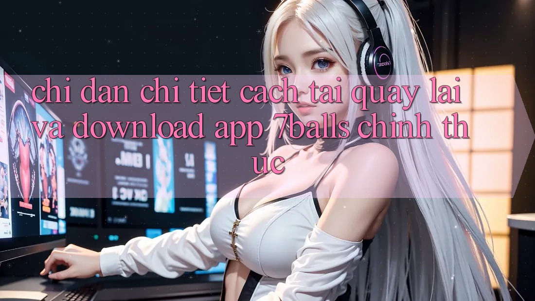 Chỉ dẫn Chi Tiết Cách Tải quay lại Và Download App 7balls Chính Thức