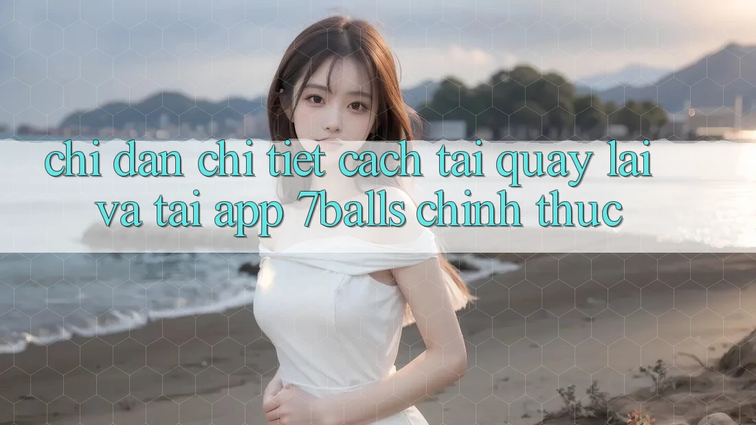 Chỉ dẫn Chi Tiết Cách Tải quay lại Và Tải App 7balls Chính Thức