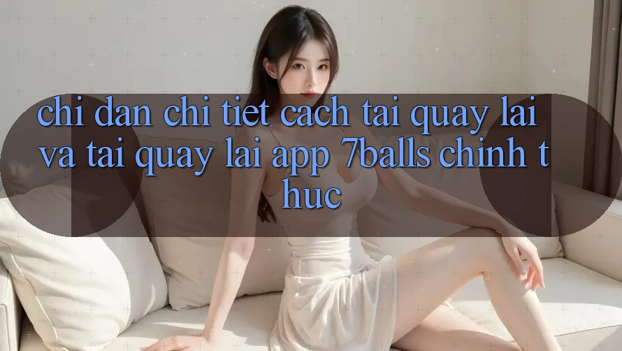 Chỉ dẫn Chi Tiết Cách Tải quay lại Và Tải quay lại App 7balls Chính Thức
