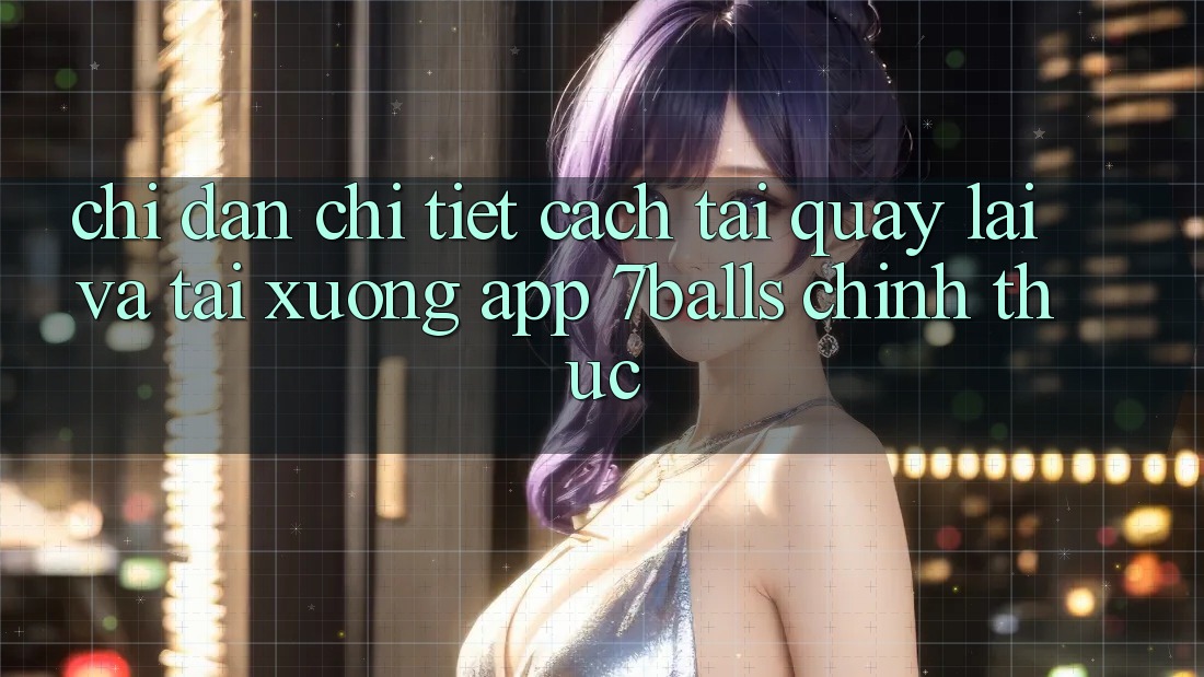 Chỉ dẫn Chi Tiết Cách Tải quay lại Và Tải xuống App 7balls Chính Thức
