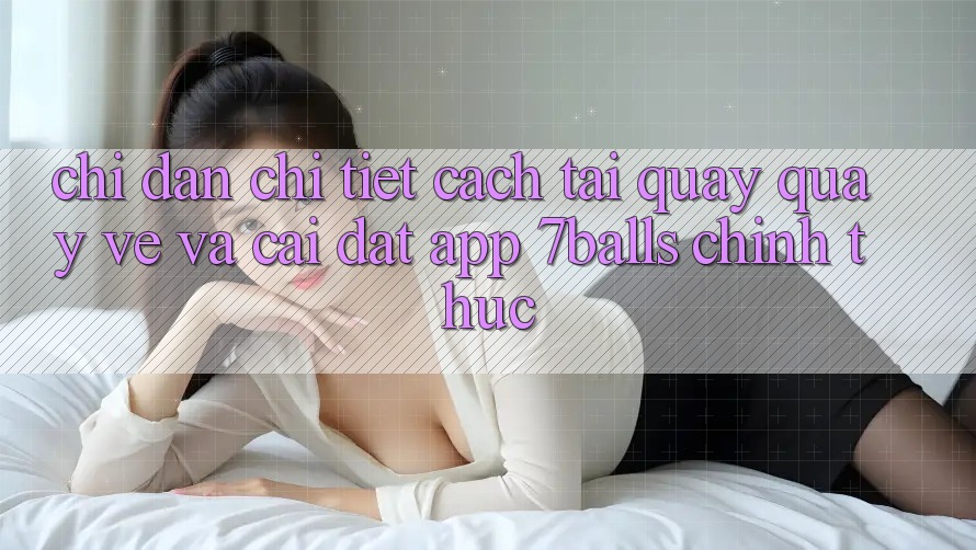 Chỉ dẫn Chi Tiết Cách Tải quay quay về Và Cài Đặt App 7balls Chính Thức