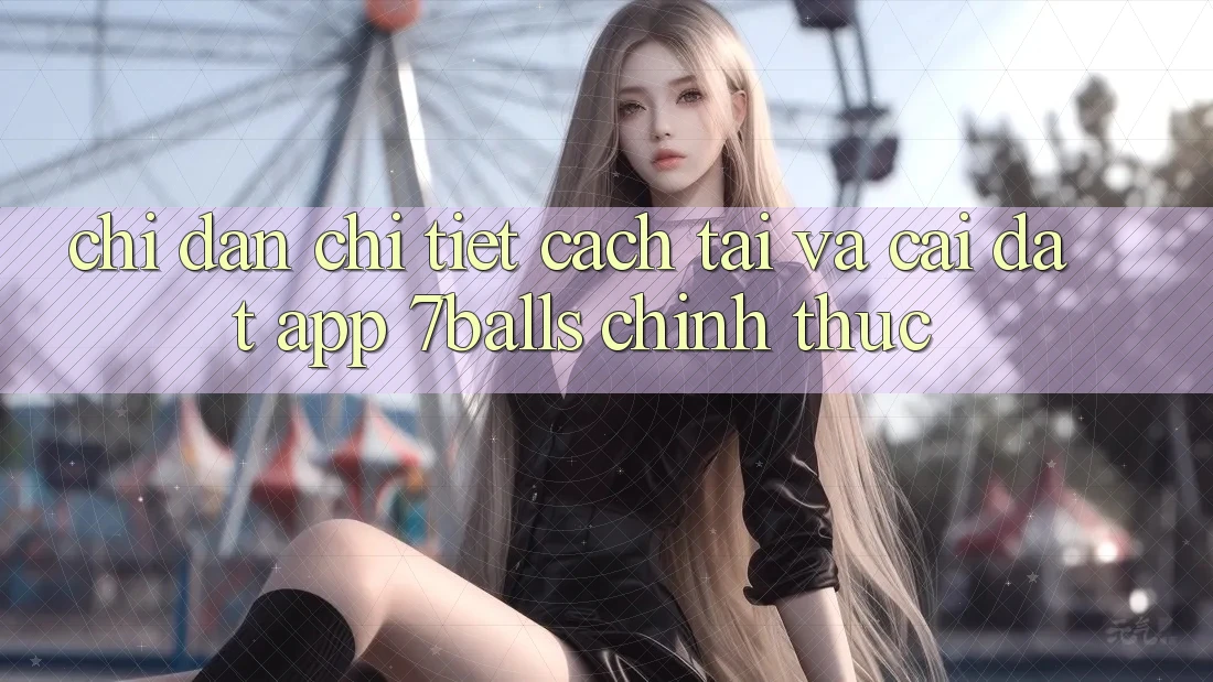 Chỉ dẫn Chi Tiết Cách Tải Và Cài Đặt App 7balls Chính Thức