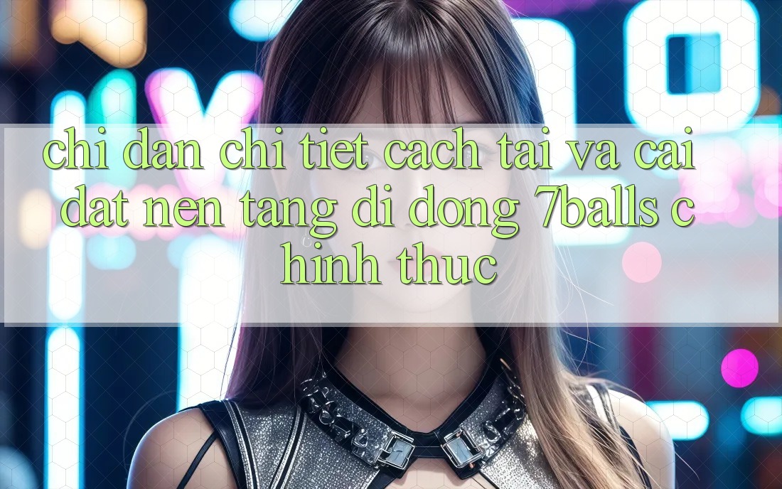 Chỉ dẫn Chi Tiết Cách Tải Và Cài Đặt Nền tảng di động 7balls Chính Thức