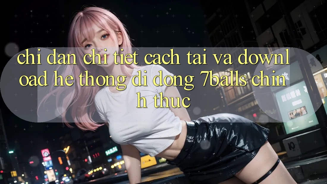 Chỉ dẫn Chi Tiết Cách Tải Và Download Hệ thống di động 7balls Chính Thức