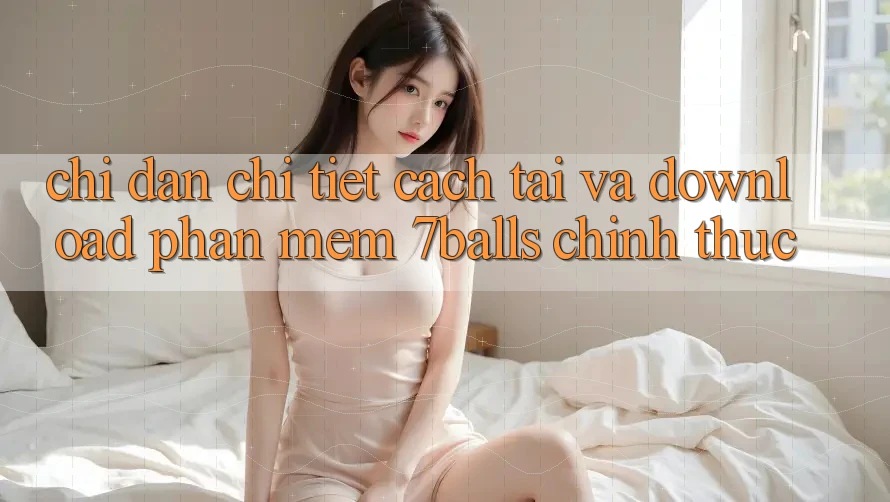 Chỉ dẫn Chi Tiết Cách Tải Và Download Phần mềm 7balls Chính Thức