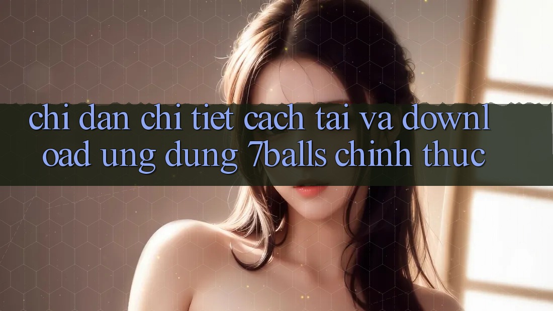 Chỉ dẫn Chi Tiết Cách Tải Và Download Ứng dụng 7balls Chính Thức Chỉ dẫn Chi Tiết Cách Tải Và Download Ứng dụng 7balls Chính Thức