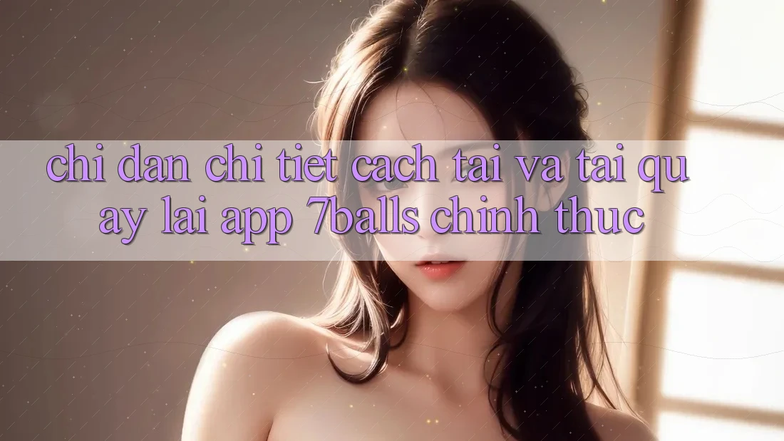 Chỉ dẫn Chi Tiết Cách Tải Và Tải quay lại App 7balls Chính Thức